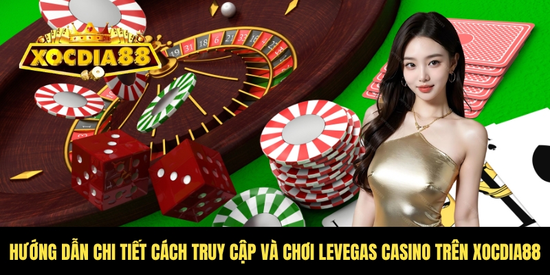 Levegas casino Xocdia88 - Trải nghiệm cùng giới thượng lưu 3 Nắm rõ các bước cơ bản khi chơi Levegas Casino Xocdia88